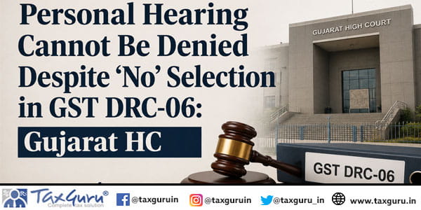 Personal Hearing Cannot Be Denied Despite ‘No’ Selection in GST DRC-06: Gujarat HC