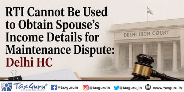 RTI Cannot Be Used to Obtain Spouse’s Income Details for Maintenance Dispute: Delhi HC