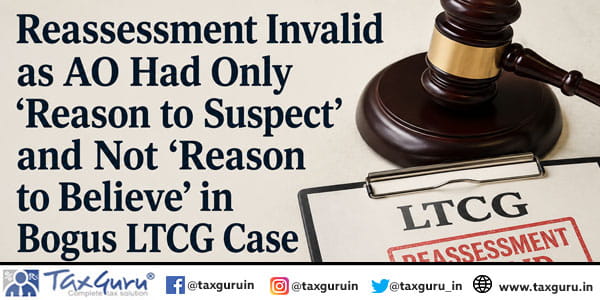 Reassessment Invalid as AO Had Only ‘Reason to Suspect’ and Not ‘Reason to Believe’ in Bogus LTCG Case