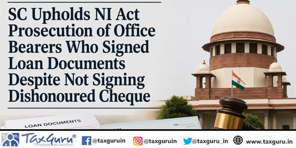 SC Upholds NI Act Prosecution of Office Bearers Who Signed Loan Documents Despite Not Signing Dishonoured Cheque