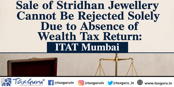 Sale of Stridhan Jewellery Cannot Be Rejected Solely Due to Absence of Wealth Tax Return: ITAT Mumbai
