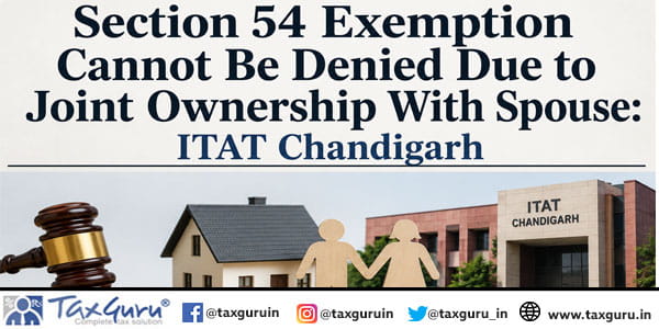 Section 54 Exemption Cannot Be Denied Due to Joint Ownership With Spouse: ITAT Chandigarh