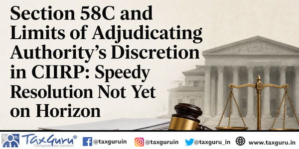 Section 58C and Limits of Adjudicating Authority’s Discretion in CIIRP Speedy Resolution Not Yet on Horizon
