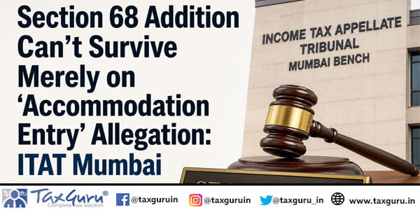 Section 68 Addition Can’t Survive Merely on ‘Accommodation Entry’ Allegation: ITAT Mumbai