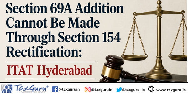Section 69A Addition Cannot Be Made Through Section 154 Rectification: ITAT Hyderabad