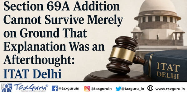 Section 69A Addition Cannot Survive Merely on Ground That Explanation Was an Afterthought: ITAT Delhi