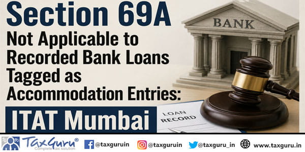 Section 69A Not Applicable to Recorded Bank Loans Tagged as Accommodation Entries: ITAT Mumbai