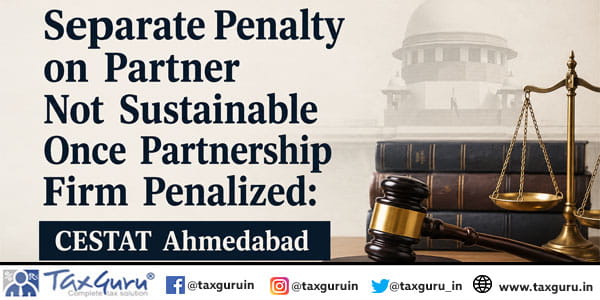Separate Penalty on Partner Not Sustainable Once Partnership Firm Penalized: CESTAT Ahmedabad