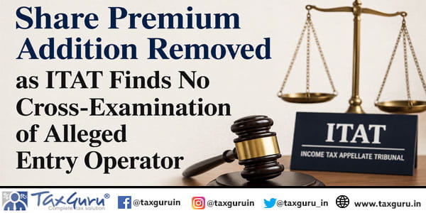 Share Premium Addition Removed as ITAT Finds No Cross-Examination of Alleged Entry Operator