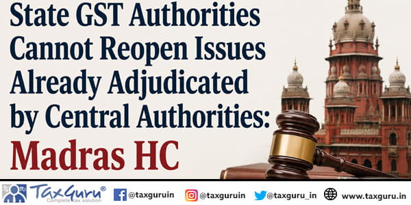State GST Authorities Cannot Reopen Issues Already Adjudicated by Central Authorities: Madras HC