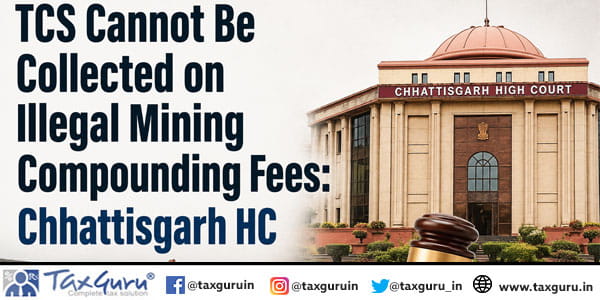 TCS Cannot Be Collected on Illegal Mining Compounding Fees: Chhattisgarh HC