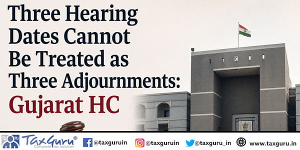 Three Hearing Dates Cannot Be Treated as Three Adjournments: Gujarat HC