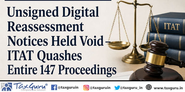 Unsigned Digital Reassessment Notices Held Void – ITAT Quashes Entire 147 Proceedings