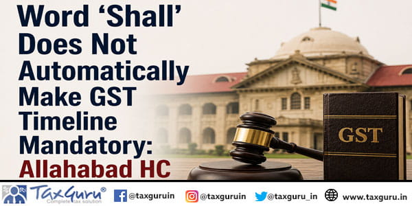 Use of Word ‘Shall’ Does Not Automatically Make GST Timeline Mandatory: Allahabad HC