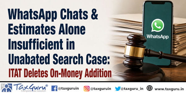 WhatsApp Chats & Estimates Alone Insufficient in Unabated Search Case: ITAT Deletes On-Money Addition