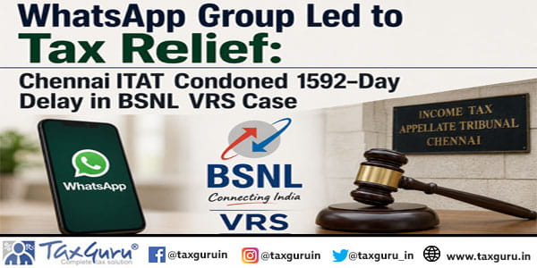 WhatsApp Group Led to Tax Relief: Chennai ITAT Condoned 1592-Day Delay in BSNL VRS Case