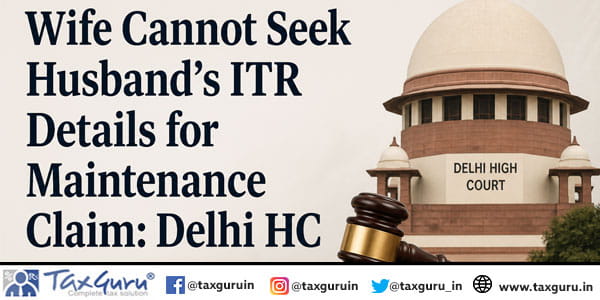 Wife Cannot Seek Husband’s ITR Details for Maintenance Claim Delhi HC