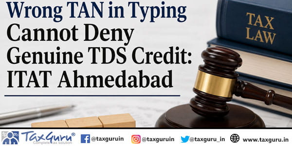 Wrong TAN in Typing Cannot Deny Genuine TDS Credit: ITAT Ahmedabad