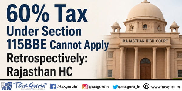 60% Tax Under Section 115BBE Cannot Apply Retrospectively: Rajasthan HC