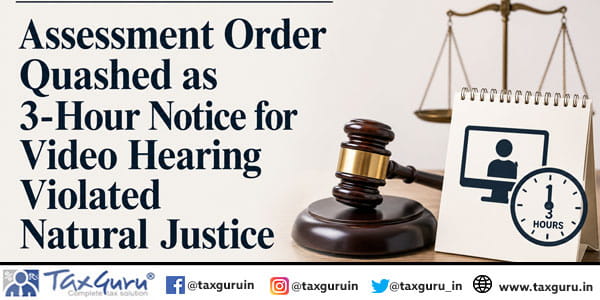 Assessment Order Quashed as 3-Hour Notice for Video Hearing Violated Natural Justice