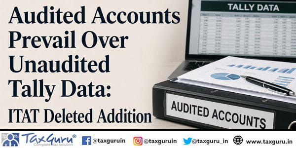 Audited Accounts Prevail Over Unaudited Tally Data: ITAT Deleted Addition