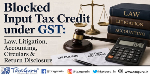 Blocked Input Tax Credit under GST Law, Litigation, Accounting, Circulars & Return Disclosure