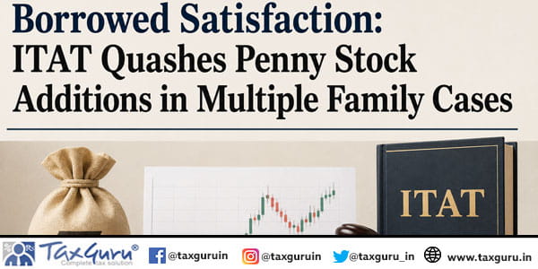 Borrowed Satisfaction: ITAT Quashes Penny Stock Additions in Multiple Family Cases