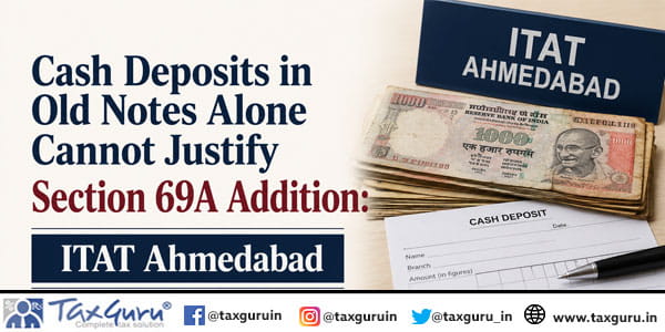 Cash Deposits in Old Notes Alone Cannot Justify Section 69A Addition: ITAT Ahmedabad