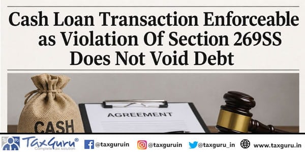 Cash Loan Transaction Enforceable as Violation Of Section 269SS Does Not Void Debt