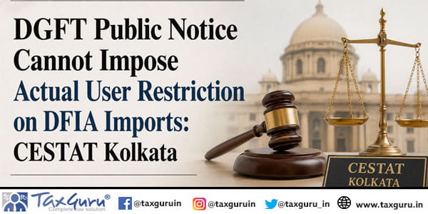 DGFT Public Notice Cannot Impose Actual User Restriction on DFIA Imports: CESTAT Kolkata