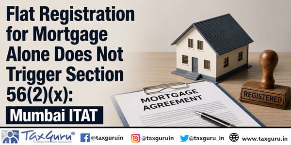 Flat Registration for Mortgage Alone Does Not Trigger Section 56(2)(x): Mumbai ITAT