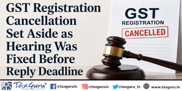 GST Registration Cancellation Set Aside as Hearing Was Fixed Before Reply Deadline