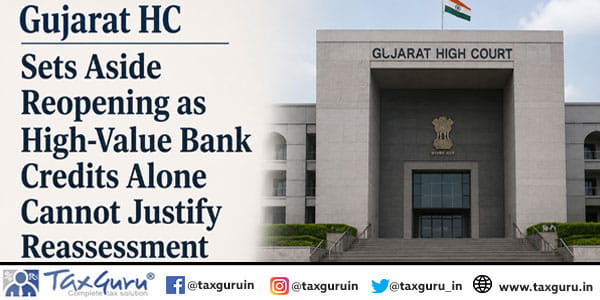 Gujarat HC Sets Aside Reopening as High-Value Bank Credits Alone Cannot Justify Reassessment