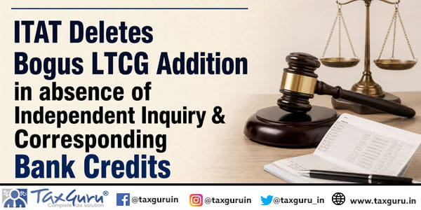 ITAT Deletes Bogus LTCG Addition in absence of Independent Inquiry & Corresponding Bank Credits