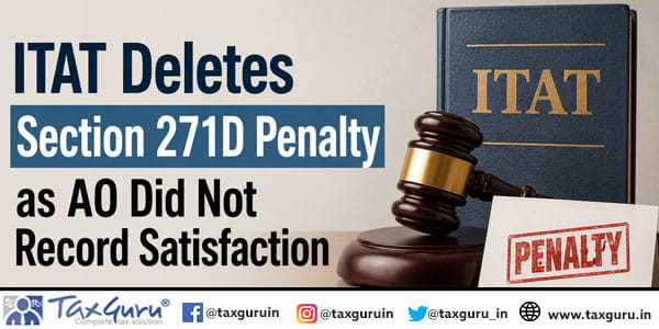ITAT Deletes Section 271D Penalty as AO Did Not Record Satisfaction