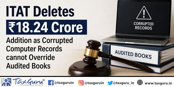 ITAT Deletes ₹18.24 Crore Addition as Corrupted Computer Records cannot Override Audited Books