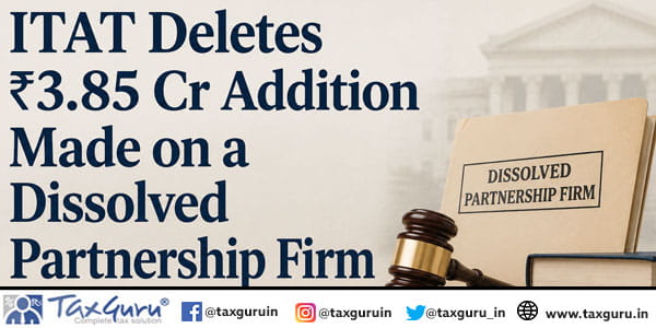 ITAT Deletes ₹3.85 Cr Addition Made on a Dissolved Partnership Firm