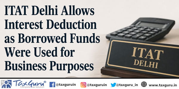 ITAT Delhi Allows Interest Deduction as Borrowed Funds Were Used for Business Purposes