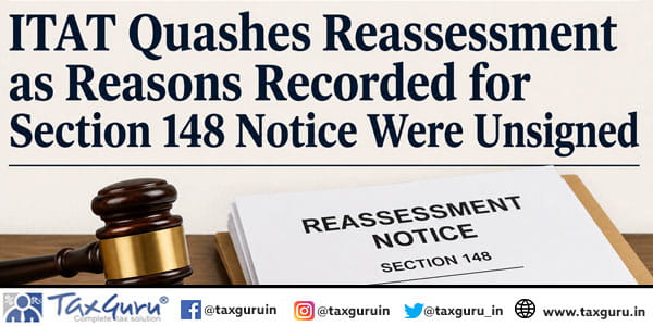 ITAT Quashes Reassessment as Reasons Recorded for Section 148 Notice Were Unsigned