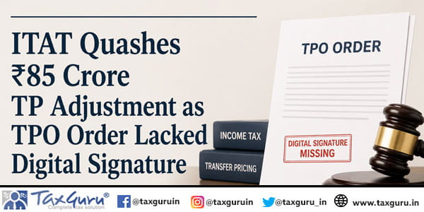 ITAT Quashes ₹85 Crore TP Adjustment as TPO Order Lacked Digital Signature