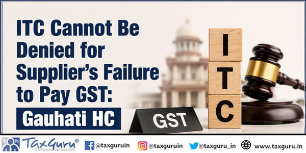 ITC Cannot Be Denied for Supplier’s Failure to Pay GST: Gauhati HC