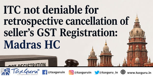 ITC not deniable for retrospective cancellation of seller’s GST Registration: Madras HC