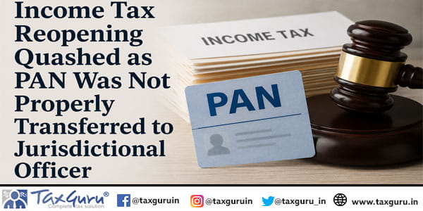 Income Tax Reopening Quashed as PAN Was Not Properly Transferred to Jurisdictional Officer