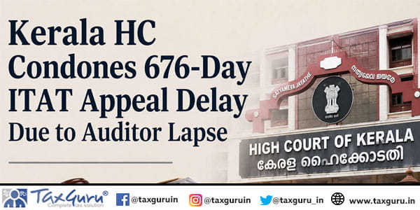 Kerala HC Condones 676-Day ITAT Appeal Delay Due to Auditor Lapse