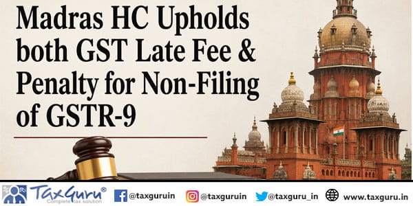 Madras HC Upholds both GST Late Fee & Penalty for Non-Filing of GSTR-9