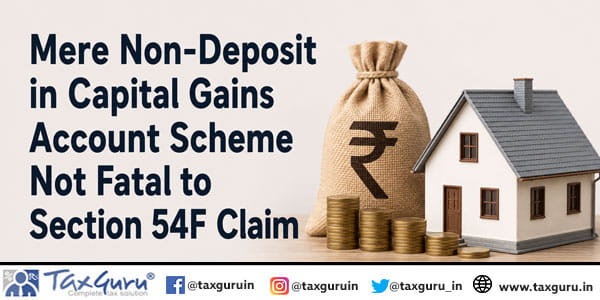 Mere Non-Deposit in Capital Gains Account Scheme Not Fatal to Section 54F Claim