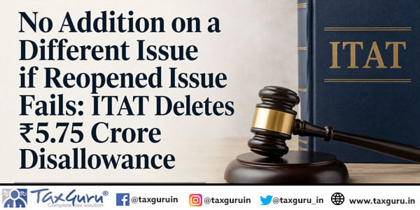 No Addition on a Different Issue if Reopened Issue Fails: ITAT Deletes ₹5.75 Crore Disallowance