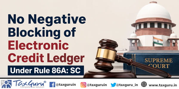 No Negative Blocking of Electronic Credit Ledger Under Rule 86A: SC