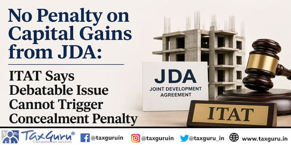 No Penalty on Capital Gains from JDA: ITAT Says Debatable Issue Cannot Trigger Concealment Penalty