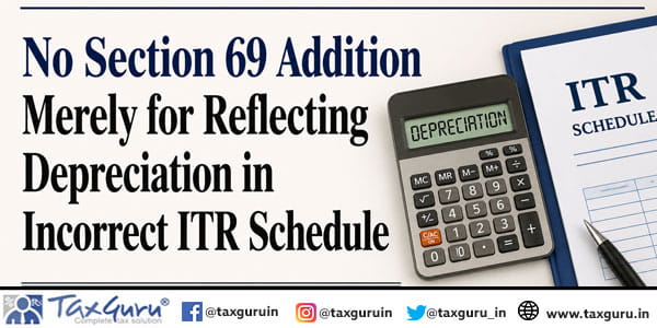No Section 69 Addition Merely for Reflecting Depreciation in Incorrect ITR Schedule